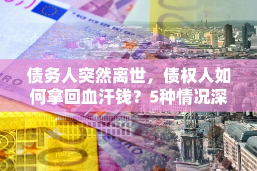 武汉债务人突然离世，债权人如何拿回血汗钱？5种情况深度解析