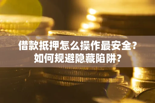 武汉借款抵押怎么操作最安全？如何规避隐藏陷阱？
