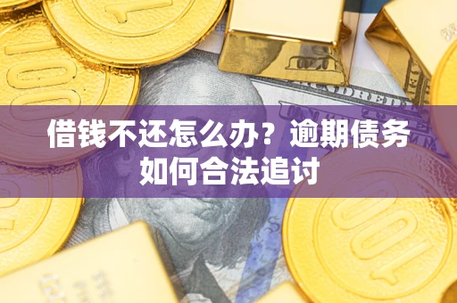武汉借钱不还怎么办?逾期债务如何合法追讨 武汉借钱不还怎么办?逾期债务如何合法追讨