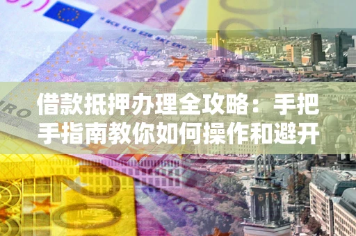 武汉借款抵押办理全攻略:手把手指南教你如何操作和避开雷区 武汉借款抵押办理全攻略:手把手指南教你如何操作和避开雷区