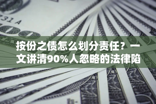 武汉按份之债怎么划分责任？一文讲清90%人忽略的法律陷阱