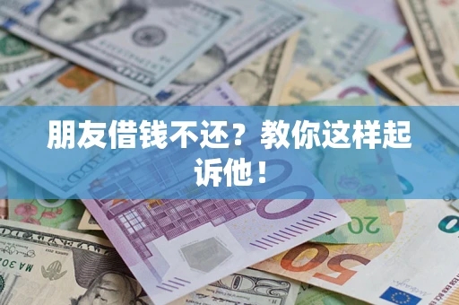武汉朋友借钱不还?教你这样起诉他! 武汉朋友借钱不还?教你这样起诉他!