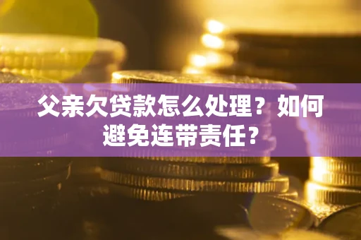 武汉父亲欠贷款怎么处理?如何避免连带责任? 武汉父亲欠贷款怎么处理?如何避免连带责任?