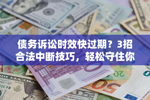 武汉债务诉讼时效快过期?3招合法中断技巧,轻松守住你的血汗钱! 武汉债务诉讼时效快过期?3招合法中断技巧,轻松守住你的血汗钱!