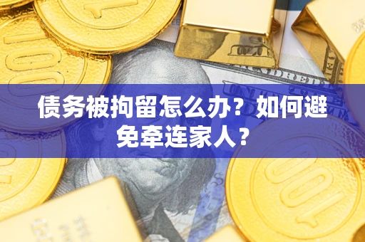武汉债务被拘留怎么办?如何避免牵连家人? 武汉债务被拘留怎么办?如何避免牵连家人?