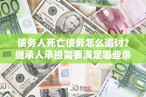 武汉债务人死亡债务怎么追讨？继承人承担需要满足哪些条件？