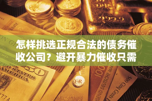 武汉怎样挑选正规合法的债务催收公司?避开暴力催收只需三步 武汉怎样挑选正规合法的债务催收公司?避开暴力催收只需三步