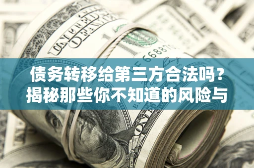 武汉债务转移给第三方合法吗?揭秘那些你不知道的风险与防护技巧 武汉债务转移给第三方合法吗?揭秘那些你不知道的风险与防护技巧