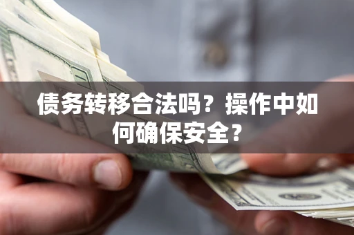 武汉债务转移合法吗?操作中如何确保安全? 武汉债务转移合法吗?操作中如何确保安全?