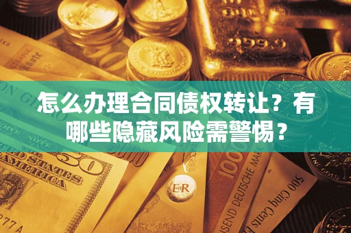 武汉怎么办理合同债权转让?有哪些隐藏风险需警惕? 武汉怎么办理合同债权转让?有哪些隐藏风险需警惕?
