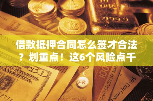 武汉借款抵押合同怎么签才合法?划重点!这6个风险点千万别碰 武汉借款抵押合同怎么签才合法?划重点!这6个风险点千万别碰