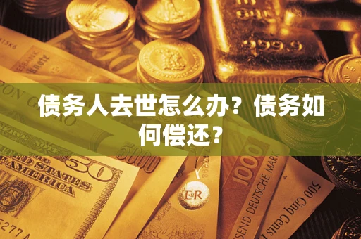 武汉债务人去世怎么办?债务如何偿还? 武汉债务人去世怎么办?债务如何偿还?