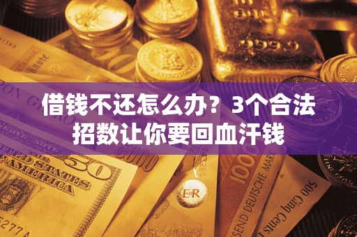 武汉借钱不还怎么办?3个合法招数让你要回血汗钱 武汉借钱不还怎么办?3个合法招数让你要回血汗钱