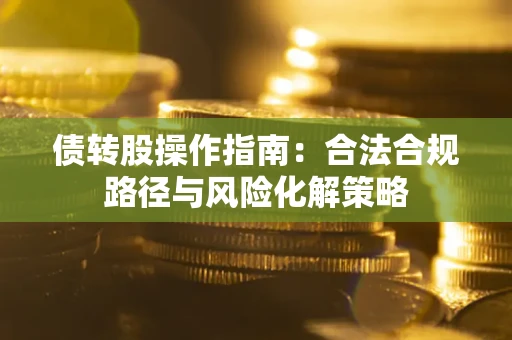 武汉债转股操作指南:合法合规路径与风险化解策略 武汉债转股操作指南:合法合规路径与风险化解策略