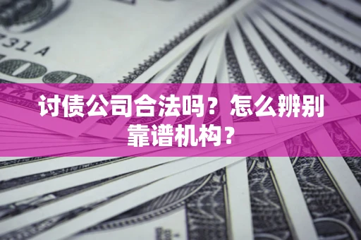 武汉讨债公司合法吗?怎么辨别靠谱机构? 武汉讨债公司合法吗?怎么辨别靠谱机构?