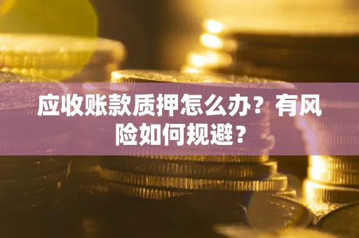 武汉应收账款质押怎么办?有风险如何规避? 武汉应收账款质押怎么办?有风险如何规避?