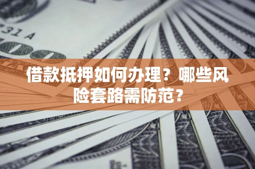 武汉借款抵押如何办理?哪些风险套路需防范? 武汉借款抵押如何办理?哪些风险套路需防范?