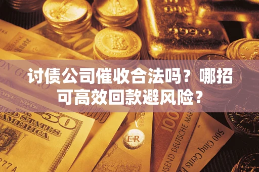 武汉讨债公司催收合法吗?哪招可高效回款避风险? 武汉讨债公司催收合法吗?哪招可高效回款避风险?