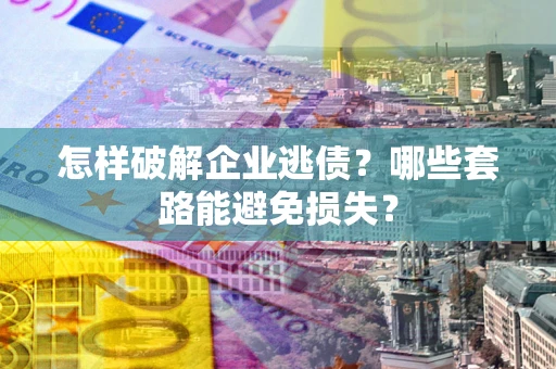 武汉怎样破解企业逃债?哪些套路能避免损失? 武汉怎样破解企业逃债?哪些套路能避免损失?