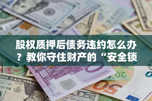 武汉股权质押后债务违约怎么办?教你守住财产的“安全锁” 武汉股权质押后债务违约怎么办?教你守住财产的“安全锁”