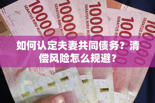 武汉如何认定夫妻共同债务?清偿风险怎么规避? 武汉如何认定夫妻共同债务?清偿风险怎么规避?