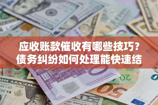 武汉应收账款催收有哪些技巧?债务纠纷如何处理能快速结清? 武汉应收账款催收有哪些技巧?债务纠纷如何处理能快速结清?