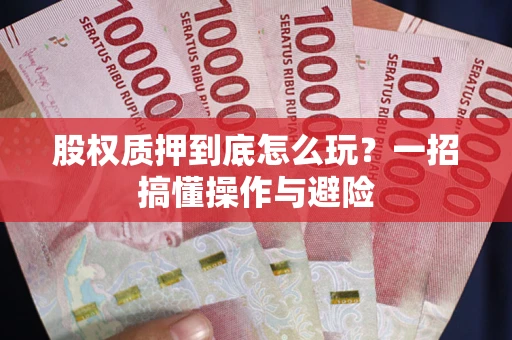 武汉股权质押到底怎么玩?一招搞懂操作与避险 武汉股权质押到底怎么玩?一招搞懂操作与避险