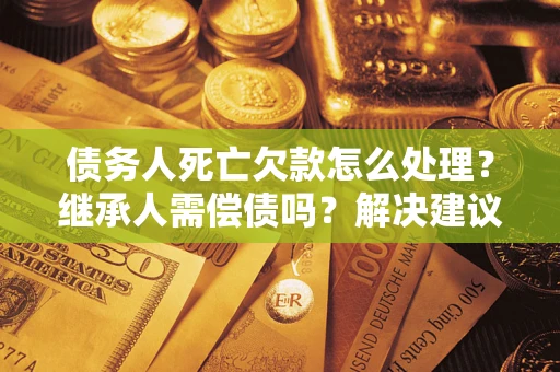 武汉债务人死亡欠款怎么处理?继承人需偿债吗?解决建议 武汉债务人死亡欠款怎么处理?继承人需偿债吗?解决建议