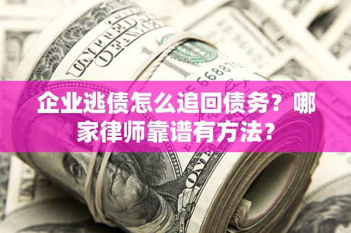 武汉企业逃债怎么追回债务?哪家律师靠谱有方法? 武汉企业逃债怎么追回债务?哪家律师靠谱有方法?