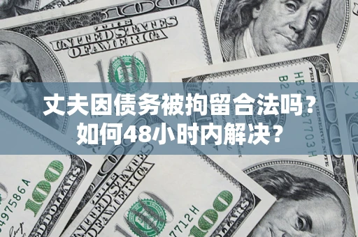 武汉丈夫因债务被拘留合法吗?如何48小时内解决? 武汉丈夫因债务被拘留合法吗?如何48小时内解决?