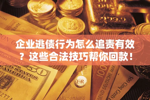 武汉企业逃债行为怎么追责有效?这些合法技巧帮你回款! 武汉企业逃债行为怎么追责有效?这些合法技巧帮你回款!
