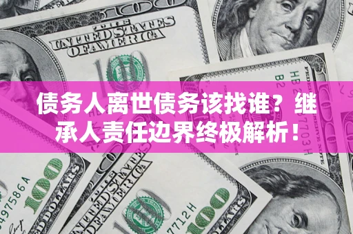 武汉债务人离世债务该找谁?继承人责任边界终极解析! 武汉债务人离世债务该找谁?继承人责任边界终极解析!