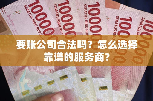 武汉要账公司合法吗?怎么选择靠谱的服务商? 武汉要账公司合法吗?怎么选择靠谱的服务商?