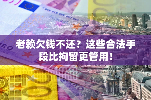 武汉老赖欠钱不还?这些合法手段比拘留更管用! 武汉老赖欠钱不还?这些合法手段比拘留更管用!
