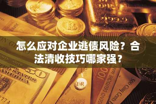 武汉怎么应对企业逃债风险?合法清收技巧哪家强? 武汉怎么应对企业逃债风险?合法清收技巧哪家强?
