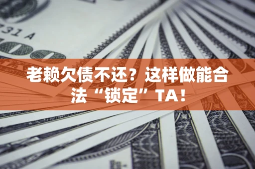 武汉老赖欠债不还?这样做能合法“锁定”TA! 武汉老赖欠债不还?这样做能合法“锁定”TA!
