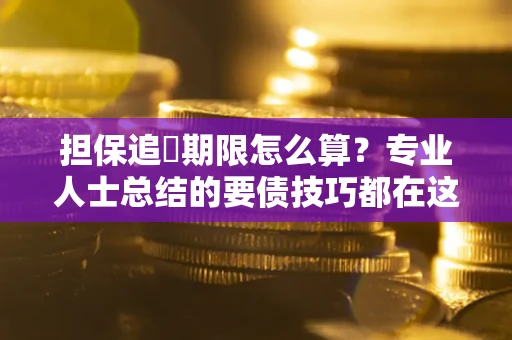 武汉担保追償期限怎么算?专业人士总结的要债技巧都在这里了 武汉担保追償期限怎么算?专业人士总结的要债技巧都在这里了