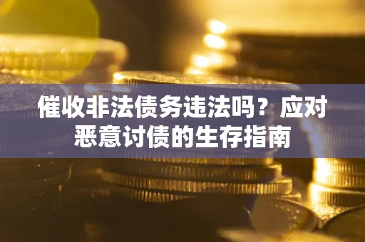 武汉催收非法债务违法吗?应对恶意讨债的生存指南 武汉催收非法债务违法吗?应对恶意讨债的生存指南