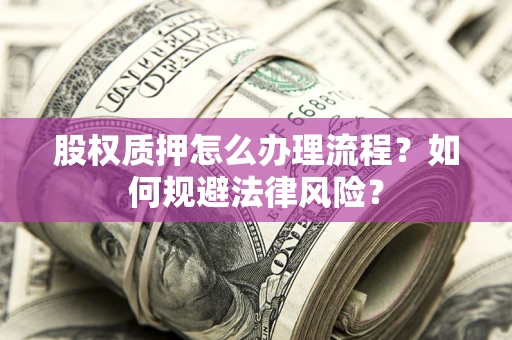 武汉股权质押怎么办理流程?如何规避法律风险? 武汉股权质押怎么办理流程?如何规避法律风险?