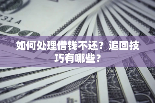 武汉如何处理借钱不还?追回技巧有哪些? 武汉如何处理借钱不还?追回技巧有哪些?
